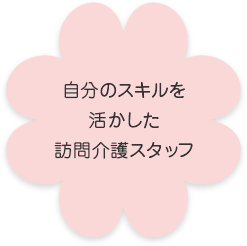 自分のスキルを 活かした 訪問介護スタッフ