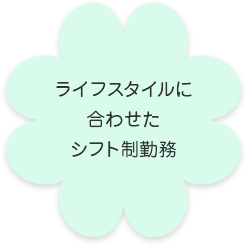ライフスタイルに 合わせた シフト制勤務